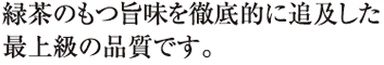 緑茶のもつ旨味を徹底的に追及した最上級の品質です。