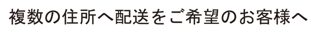 複数の住所へ配送をご希望のお客様へ
