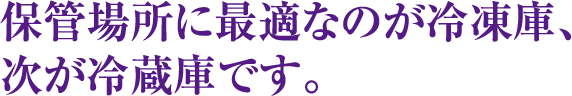 保管場所に最適なのが冷凍庫、次が冷蔵庫です。