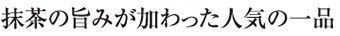 抹茶の旨みが加わった人気の一品