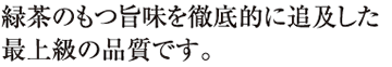 緑茶のもつ旨味を徹底的に追及した最上級の品質です。